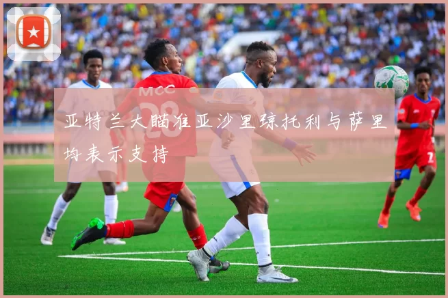 亚特兰大瞄准亚沙里琼托利与萨里均表示支持