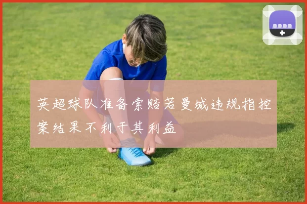 英超球队准备索赔若曼城违规指控案结果不利于其利益